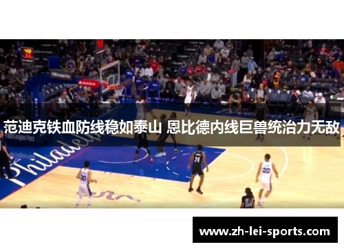 范迪克铁血防线稳如泰山 恩比德内线巨兽统治力无敌