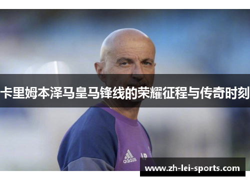 卡里姆本泽马皇马锋线的荣耀征程与传奇时刻