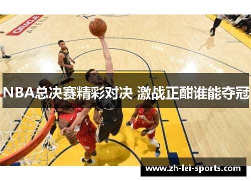 NBA总决赛精彩对决 激战正酣谁能夺冠