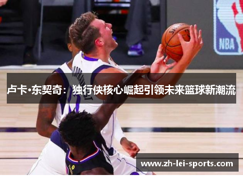 卢卡·东契奇：独行侠核心崛起引领未来篮球新潮流