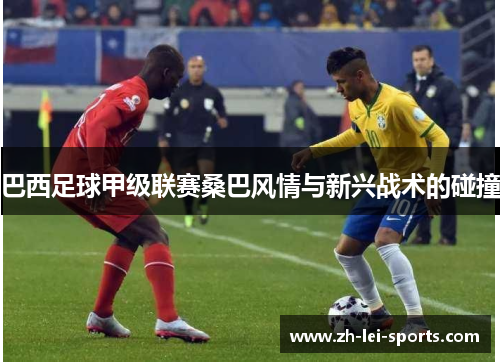 巴西足球甲级联赛桑巴风情与新兴战术的碰撞