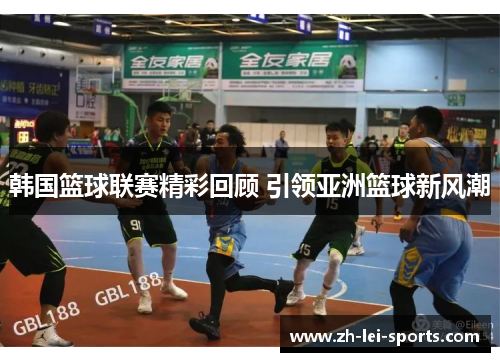 韩国篮球联赛精彩回顾 引领亚洲篮球新风潮