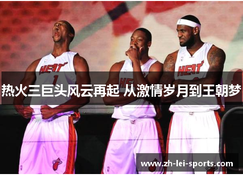 热火三巨头风云再起 从激情岁月到王朝梦