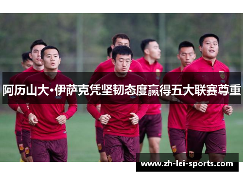 阿历山大·伊萨克凭坚韧态度赢得五大联赛尊重