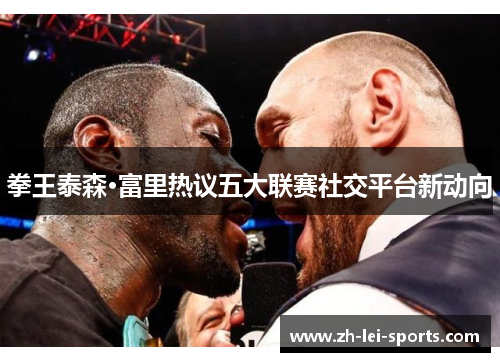 拳王泰森·富里热议五大联赛社交平台新动向