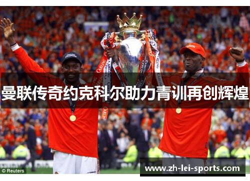 曼联传奇约克科尔助力青训再创辉煌